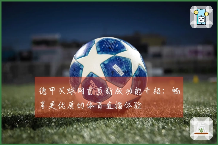 德甲买球网首页新版功能介绍：畅享更优质的体育直播体验