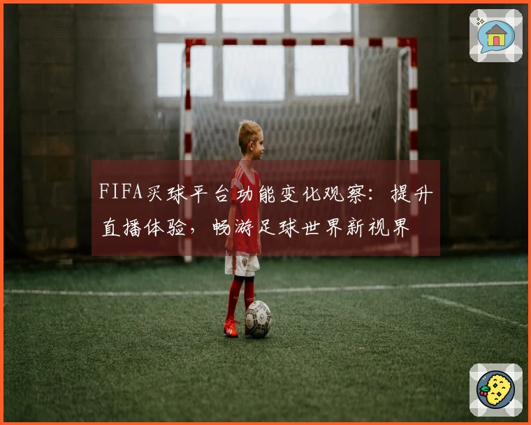 FIFA买球平台功能变化观察：提升直播体验，畅游足球世界新视界