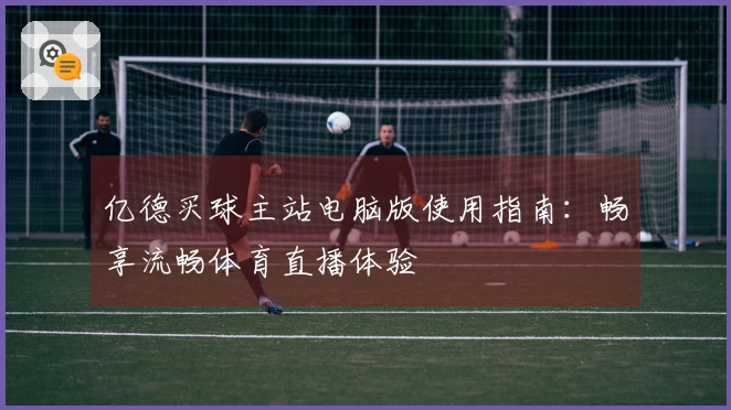 亿德买球主站电脑版使用指南：畅享流畅体育直播体验