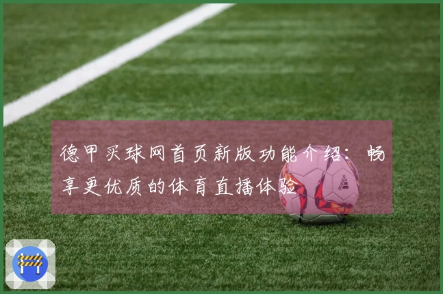 德甲买球网首页新版功能介绍：畅享更优质的体育直播体验