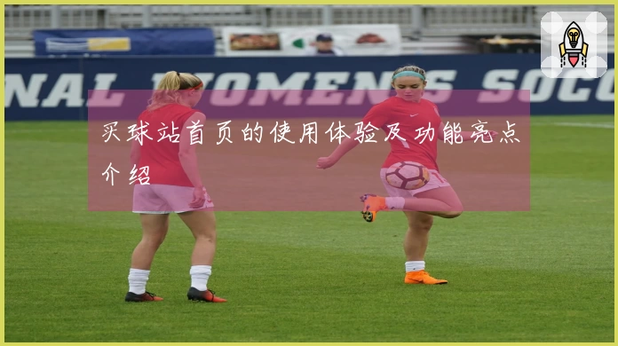 买球站首页的使用体验及功能亮点介绍