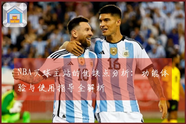 NBA买球主站的优缺点分析：功能体验与使用指导全解析