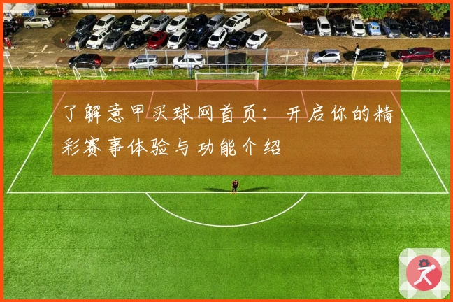 了解意甲买球网首页：开启你的精彩赛事体验与功能介绍