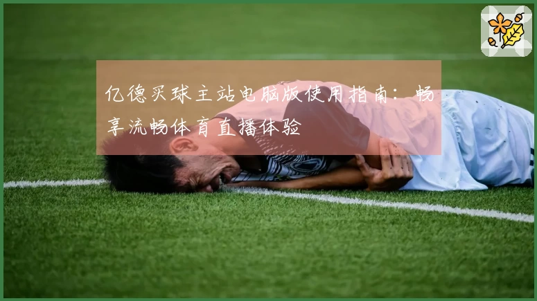 亿德买球主站电脑版使用指南：畅享流畅体育直播体验