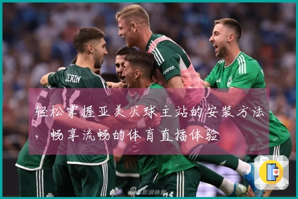 轻松掌握亚美买球主站的安装方法，畅享流畅的体育直播体验